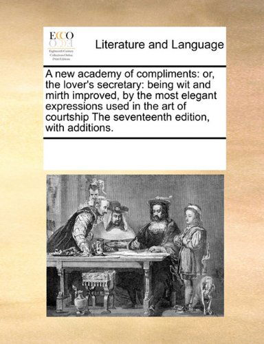 Cover for See Notes Multiple Contributors · A New Academy of Compliments: Or, the Lover's Secretary: Being Wit and Mirth Improved, by the Most Elegant Expressions Used in the Art of Courtship the Seventeenth Edition, with Additions. (Paperback Book) (2010)