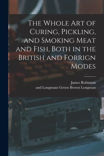 Whole Art of Curing, Pickling, and Smoking Meat and Fish, Both in the British and Forrign Modes - James Robinson - Books - Creative Media Partners, LLC - 9781015456822 - October 26, 2022