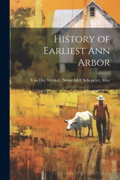 Cover for Nettie Idell Schepeler Van Der Werker · History of Earliest Ann Arbor (Book) (2023)