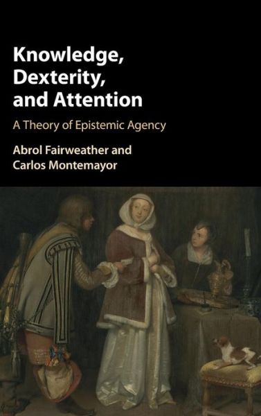 Cover for Fairweather, Abrol (San Francisco State University) · Knowledge, Dexterity, and Attention: A Theory of Epistemic Agency (Hardcover Book) (2017)