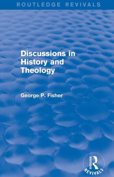 Discussions in History and Theology (Routledge Revivals) - Routledge Revivals - George P. Fisher - Bücher - Taylor & Francis Ltd - 9781138823822 - 12. März 2016