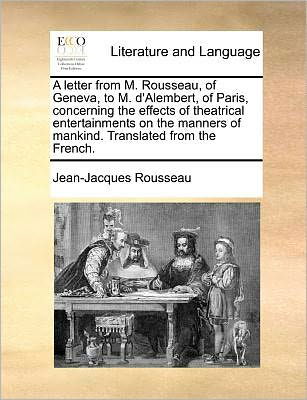 Cover for Jean-jacques Rousseau · A Letter from M. Rousseau, of Geneva, to M. D'alembert, of Paris, Concerning the Effects of Theatrical Entertainments on the Manners of Mankind. Translated from the French. (Paperback Book) (2010)