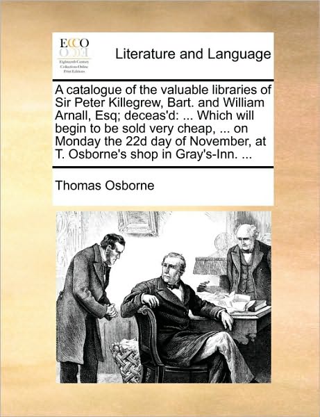 Cover for Thomas Osborne · A Catalogue of the Valuable Libraries of Sir Peter Killegrew, Bart. and William Arnall, Esq; Deceas'd: Which Will Begin to Be Sold Very Cheap, ... on Mo (Taschenbuch) (2010)