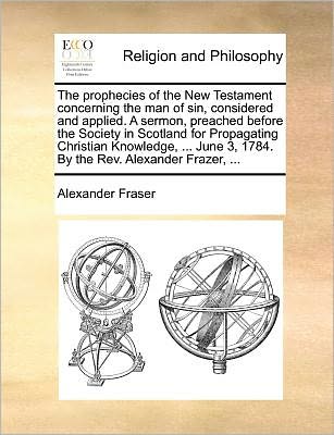 Cover for Fraser, Alexander, Mrs · The Prophecies of the New Testament Concerning the Man of Sin, Considered and Applied. a Sermon, Preached Before the Society in Scotland for Propagati (Paperback Book) (2010)