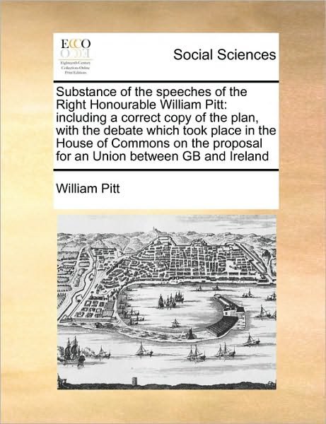 Cover for William Pitt · Substance of the Speeches of the Right Honourable William Pitt: Including a Correct Copy of the Plan, with the Debate Which Took Place in the House of ... Proposal for an Union Between Gb and Ireland (Paperback Book) (2010)