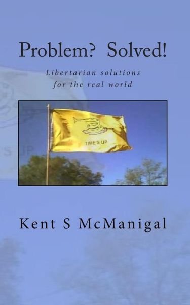 Problem? Solved!: Libertarian Solutions for the Real World - Kent S Mcmanigal - Livros - Createspace - 9781453742822 - 30 de agosto de 2010