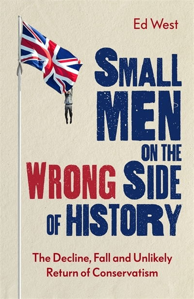 Cover for Ed West · Small Men on the Wrong Side of History: The Decline, Fall and Unlikely Return of Conservatism (Hardcover Book) (2020)