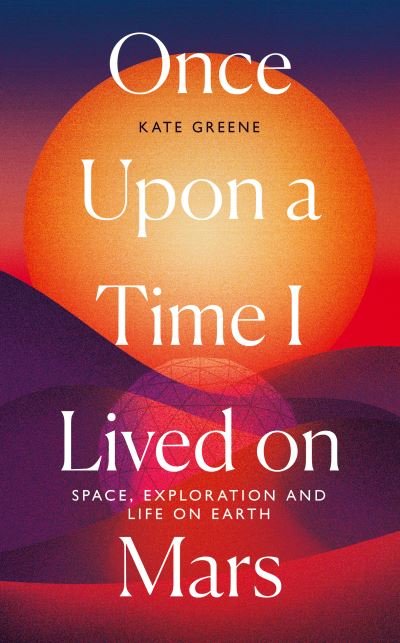 Cover for Kate Greene · Once Upon a Time I Lived on Mars: Space, Exploration and Life on Earth (Hardcover Book) (2021)