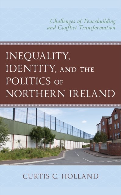 Cover for Curtis C. Holland · Inequality, Identity, and the Politics of Northern Ireland: Challenges of Peacebuilding and Conflict Transformation (Hardcover Book) (2022)