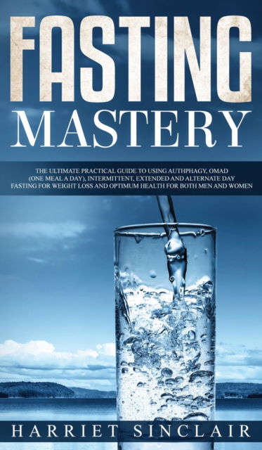 Cover for Harriet Sinclair · Fasting Mastery The Ultimate Practical Guide to using Authphagy, OMAD (One Meal a Day), Intermittent, Extended and Alternate Day Fasting for Weight Loss and Optimum Health for Both Men and Women (Hardcover Book) (2020)