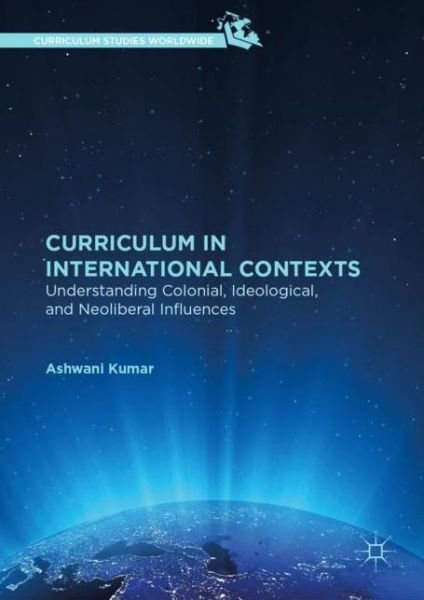 Cover for Ashwani Kumar · Curriculum in International Contexts: Understanding Colonial, Ideological, and Neoliberal Influences - Curriculum Studies Worldwide (Hardcover Book) [1st ed. 2019 edition] (2019)