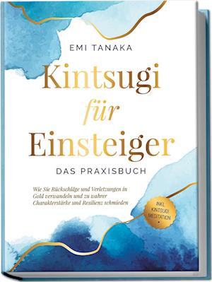 Cover for Emi Tanaka · Kintsugi für Einsteiger - Das Praxisbuch: Wie Sie Rückschläge und Verletzungen in Gold verwandeln und zu wahrer Charakterstärke und Resilienz schmieden - inkl. Kintsugi Meditation (Book) (2023)