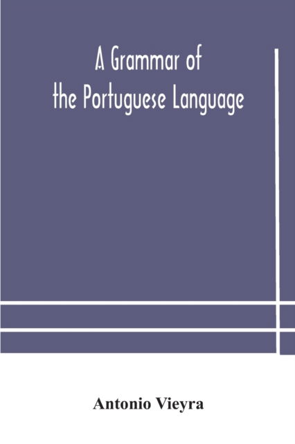 Cover for Antonio Vieyra · A grammar of the Portuguese language; to which is added a copious vocabulary and dialogues, with extracts from the best Portuguese authors (Paperback Book) (2020)