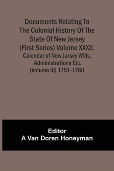 Documents Relating To The Colonial History Of The State Of New Jersey (First Series) Volume Xxxii. Calendar Of New Jarsey Wills, Administrations Etc. (Volume Iii) 1751-1760 - A van Doren Honeyman - Books - Alpha Edition - 9789354504822 - April 6, 2021