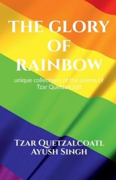 Cover for Tzar Quetzalcoatl Ayush Singh · The Glory of Rainbow: unique collections of poems of Tzar Quetzalcoatl (Paperback Book) (2021)
