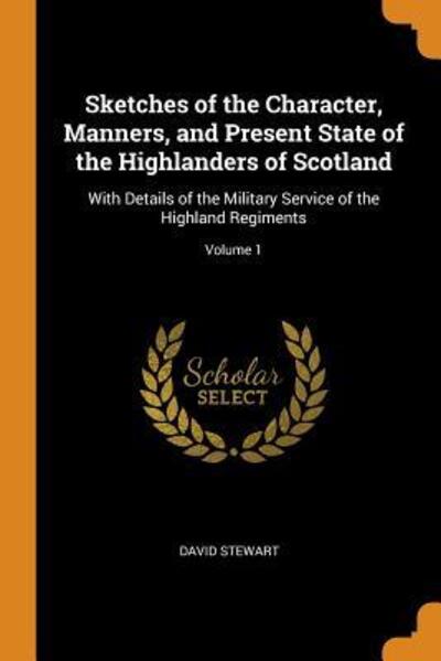 Cover for David Stewart · Sketches of the Character, Manners, and Present State of the Highlanders of Scotland With Details of the Military Service of the Highland Regiments; Volume 1 (Paperback Book) (2018)