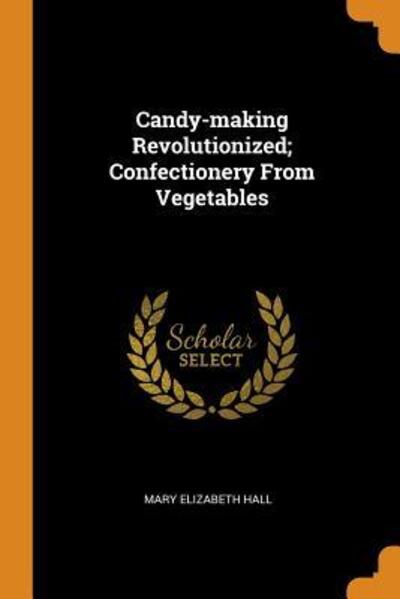 Cover for Mary Elizabeth Hall · Candy-Making Revolutionized; Confectionery from Vegetables (Paperback Book) (2018)