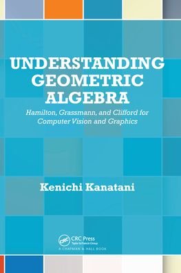Cover for Kenichi Kanatani · Understanding Geometric Algebra: Hamilton, Grassmann, and Clifford for Computer Vision and Graphics (Pocketbok) (2020)