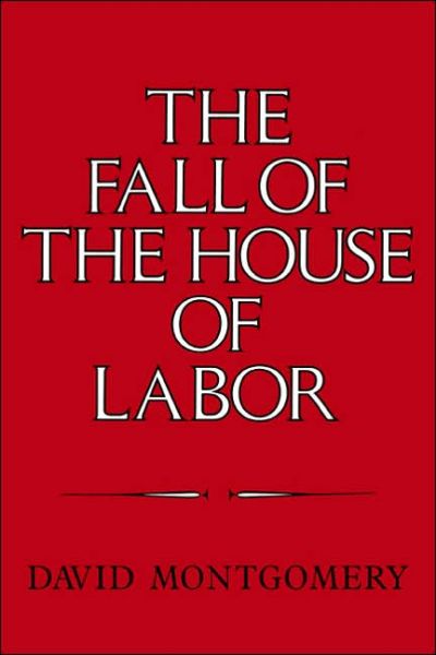 Cover for Montgomery, David (Yale University, Connecticut) · The Fall of the House of Labor: The Workplace, the State, and American Labor Activism, 1865–1925 (Paperback Book) (1989)