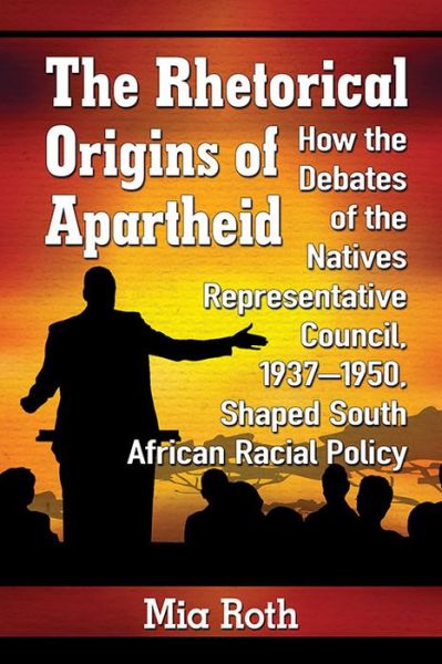 Cover for Mia Roth · The Rhetorical Origins of Apartheid: How the Debates of the Natives Representative Council, 1937-1950, Shaped South African Racial Policy (Paperback Book) (2016)