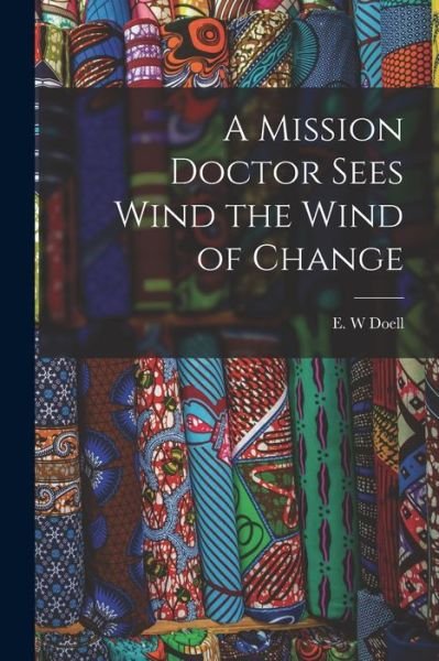 Cover for E W Doell · A Mission Doctor Sees Wind the Wind of Change (Paperback Bog) (2021)