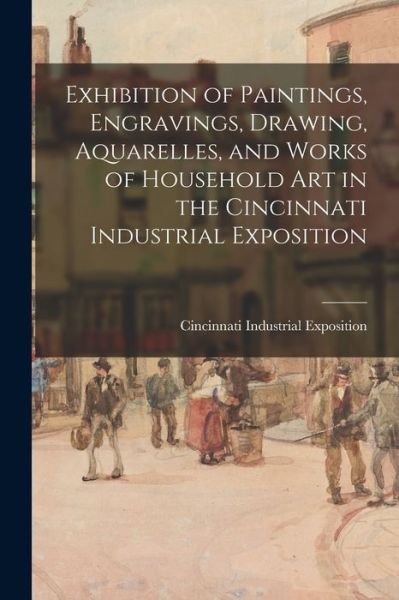 Cover for Cincinnati Industrial Exposition (1873) · Exhibition of Paintings, Engravings, Drawing, Aquarelles, and Works of Household Art in the Cincinnati Industrial Exposition (Pocketbok) (2021)