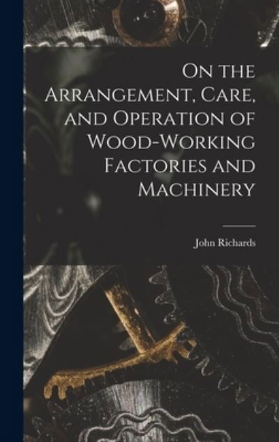 Cover for John Richards · On the Arrangement, Care, and Operation of Wood-Working Factories and Machinery (Bok) (2022)