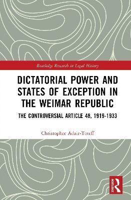 Cover for Adair-Toteff, Christopher (University of South Florida, USA) · Dictatorial Power and States of Exception in the Weimar Republic: The Controversial Article 48, 1919-1933 - Routledge Research in Legal History (Hardcover Book) (2025)