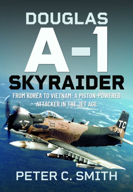 Cover for Peter C Smith · Douglas A-1 Skyraider: From Korea to Vietnam: A Piston-powered Attacker in the Jet Age (Hardcover Book) (2025)