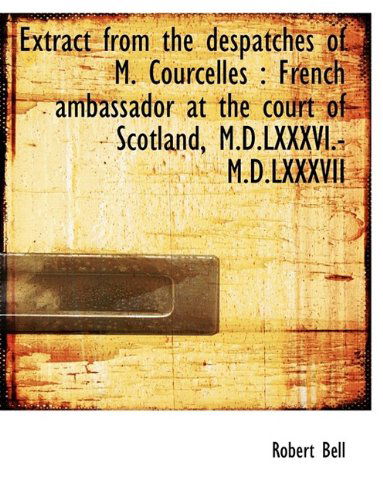 Extract from the Despatches of M. Courcelles: French Ambassador at the Court of Scotland, M.d.lxxxv - Robert Bell - Książki - BiblioLife - 9781115449823 - 3 października 2009