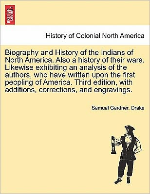 Cover for Samuel Gardner Drake · Biography and History of the Indians of North America. Also a History of Their Wars. Likewise Exhibiting an Analysis of the Authors, Who Have Written Upon the First Peopling of America. Third Edition, with Additions, Corrections... Eighth Edition (Pocketbok) (2011)