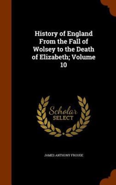 Cover for James Anthony Froude · History of England from the Fall of Wolsey to the Death of Elizabeth; Volume 10 (Inbunden Bok) (2015)