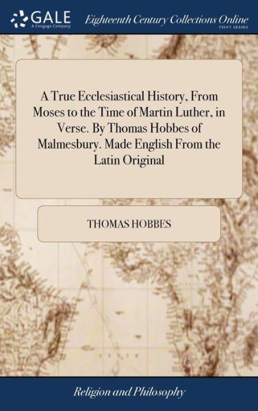 A True Ecclesiastical History, from Moses to the Time of Martin Luther, in Verse. by Thomas Hobbes of Malmesbury. Made English from the Latin Original - Thomas Hobbes - Books - Gale Ecco, Print Editions - 9781379793823 - April 19, 2018