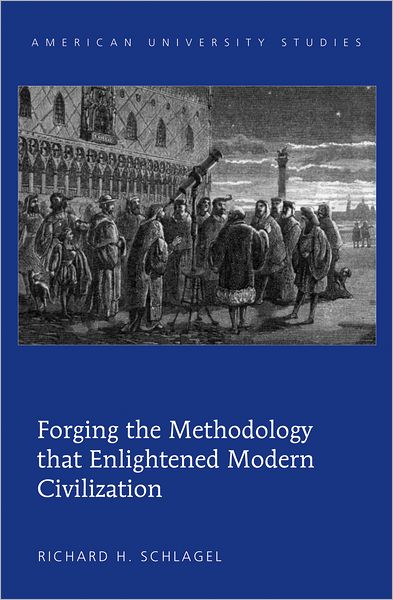 Cover for Richard H. Schlagel · Forging the Methodology that Enlightened Modern Civilization - American University Studies (Hardcover Book) [New edition] (2011)
