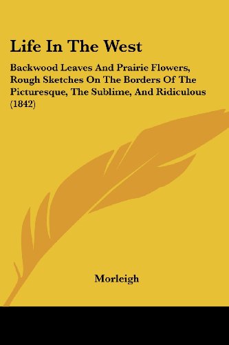 Cover for Morleigh · Life in the West: Backwood Leaves and Prairie Flowers, Rough Sketches on the Borders of the Picturesque, the Sublime, and Ridiculous (1842) (Paperback Book) (2008)