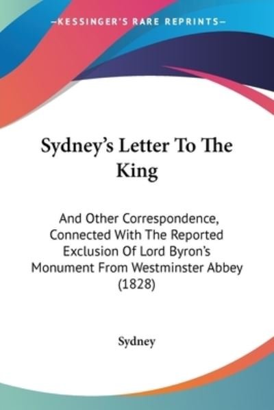 Sydney's Letter to the King: and Other Correspondence, Connected with the Reported Exclusion of Lord Byron's Monument from Westminster Abbey (1828) - Sydney - Books - Kessinger Publishing - 9781437497823 - March 20, 2009