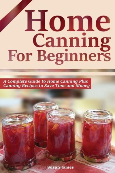 Cover for Susan James · Home Canning for Beginners: a Complete Guide to Home Canning Plus Canning Recipes to Save Time and Money (Paperback Book) (2014)