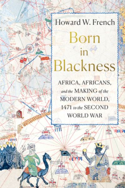 Cover for French, Howard W. (Columbia University) · Born in Blackness: Africa, Africans, and the Making of the Modern World, 1471 to the Second World War (Hardcover Book) (2021)