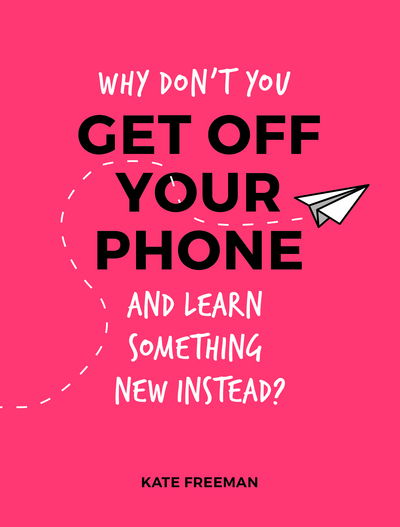 Cover for Kate Freeman · Why Don't You Get Off Your Phone and Learn Something New Instead?: Fun, Quirky and Interesting Alternatives to Browsing Your Phone (Taschenbuch) (2018)