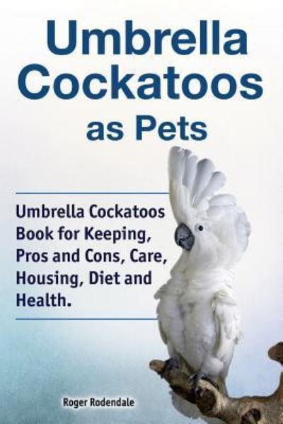 Umbrella Cockatoos as Pets. Umbrella Cockatoos Book for Keeping, Pros and Cons, Care, Housing, Diet and Health. - Roger Rodendale - Boeken - Pesa Publishing - 9781788650823 - 25 oktober 2018