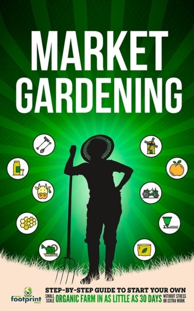 Cover for Small Footprint Press · Market Gardening: Step-By-Step Guide to Start Your Own Small Scale Organic Farm in as Little as 30 Days Without Stress or Extra work (Pocketbok) (2023)