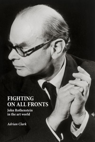 Cover for Adrian Clark · Fighting on All Fronts: John Rothenstein in the Art World (Hardcover Book) (2018)