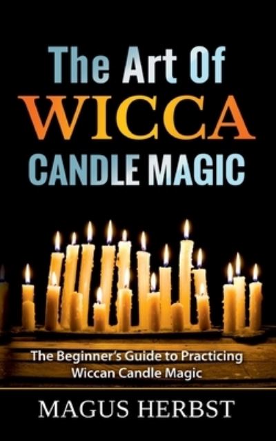 Magus Herbst · The Art Of Wicca Candle Magic: The Beginner's Guide to Practicing Wiccan Candle Magic (Paperback Book) (2021)