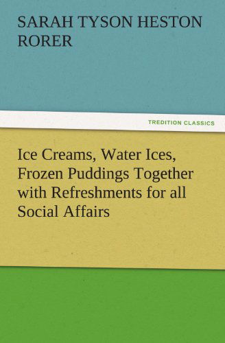 Cover for Sarah Tyson Heston Rorer · Ice Creams, Water Ices, Frozen Puddings Together with Refreshments for All Social Affairs (Tredition Classics) (Paperback Book) (2011)