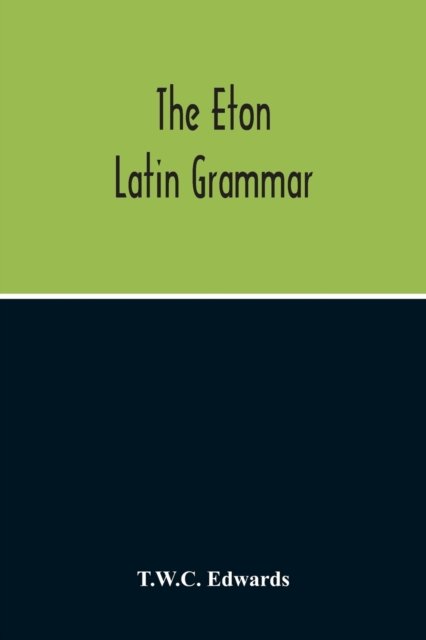 Cover for T W C Edwards · The Eton Latin Grammar; With The Addition Of Many Useful Notes And Observations, And Also Of The Accents And Quantity, Together With An Entirely New Version Of All The Latin Rules And Examples (Paperback Book) (2020)