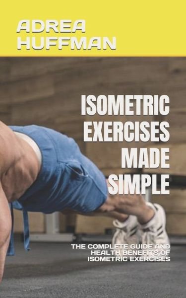 Cover for Adrea Huffman · Isometric Exercises Made Simple: The Complete Guide and Health Benefits of Isometric Exercises (Pocketbok) (2022)