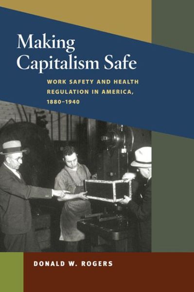 Cover for Donald W. Rogers · Making Capitalism Safe: Workplace Safety and Health Regulation in America, 1880-1940 - Working Class in American History (Hardcover Book) (2009)