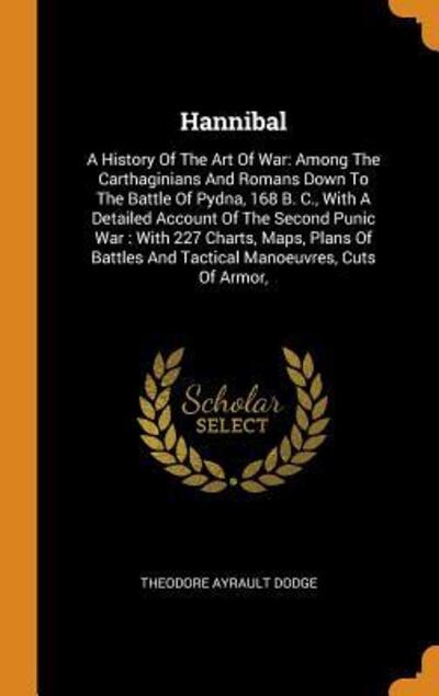 Cover for Theodore Ayrault Dodge · Hannibal : A History Of The Art Of War Among The Carthaginians And Romans Down To The Battle Of Pydna, 168 B. C., With A Detailed Account Of The ... And Tactical Manoeuvres, Cuts Of Armor, (Hardcover Book) (2018)