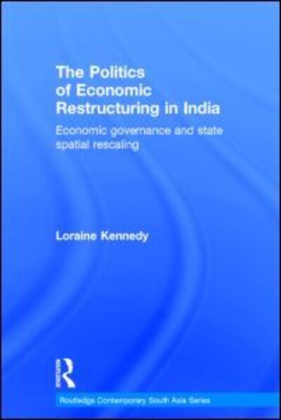 Cover for Loraine Kennedy · The Politics of Economic Restructuring in India: Economic Governance and State Spatial Rescaling - Routledge Contemporary South Asia Series (Gebundenes Buch) (2013)