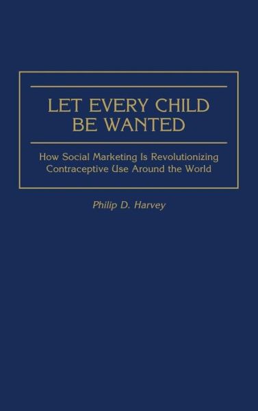 Cover for Phil Harvey · Let Every Child Be Wanted: How Social Marketing Is Revolutionizing Contraceptive Use Around the World (Hardcover Book) (1999)